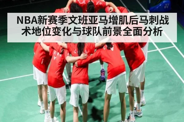NBA新赛季文班亚马增肌后马刺战术地位变化与球队前景全面分析